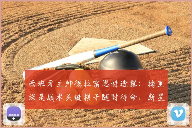 西班牙主帅德拉富恩特透露:梅里诺是战术关键棋子随时待命,新星亚马尔状态火热冲击2026世界杯