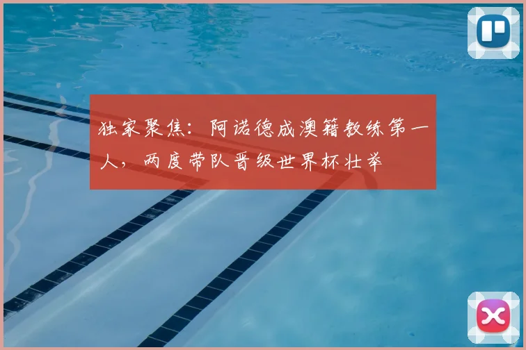 独家聚焦:阿诺德成澳籍教练第一人,两度带队晋级世界杯壮举