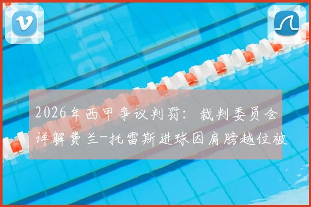 2026年西甲争议判罚：裁判委员会详解费兰-托雷斯进球因肩膀越位被吹，VAR划线技术成焦点