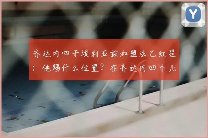 齐达内四子埃利亚兹加盟法乙红星：他踢什么位置？在齐达内四个儿子中天赋如何？及红星队水平分析