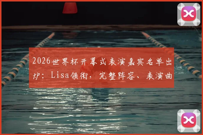 2026世界杯开幕式表演嘉宾名单出炉：Lisa领衔，完整阵容、表演曲目与观看攻略