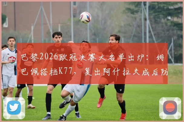 巴黎2026欧冠决赛大名单出炉：姆巴佩搭档K77，复出阿什拉夫成后防关键，附深度阵容解析与首发预测