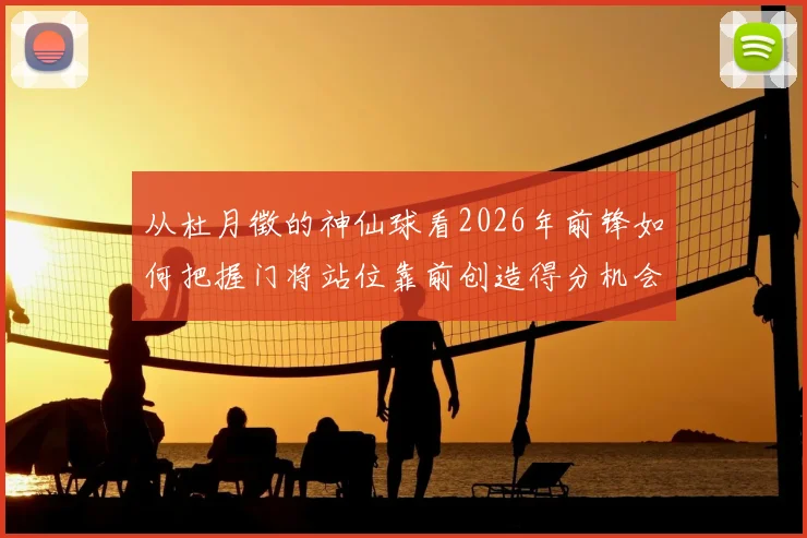 从杜月徵的神仙球看2026年前锋如何把握门将站位靠前创造得分机会，解析进攻球员射门选择技巧与时机