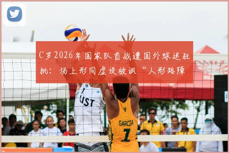 C罗2026年国家队首战遭国外球迷狂批：场上形同虚设被讽“人形路障”，附外网热议焦点汇总