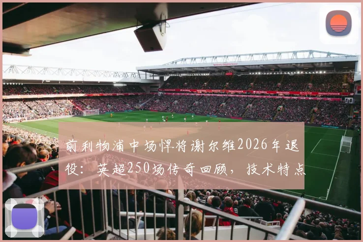 前利物浦中场悍将谢尔维2026年退役:英超250场传奇回顾,技术特点解析及转型教练未来展望