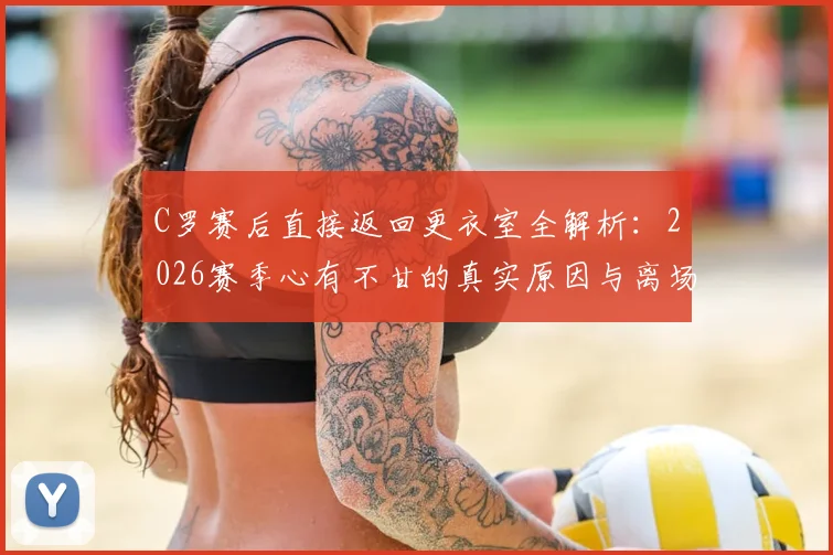 C罗赛后直接返回更衣室全解析:2026赛季心有不甘的真实原因与离场背影背后的含义