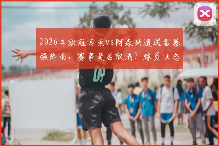 2026年欧冠马竞vs阿森纳遭遇雷暴强降雨，赛事是否取消？球员状态与应对策略全解析