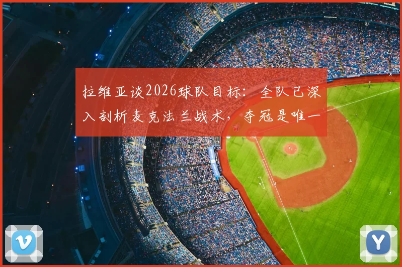 拉维亚谈2026球队目标:全队已深入剖析麦克法兰战术,夺冠是唯一追求