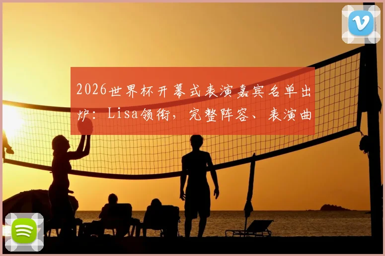 2026世界杯开幕式表演嘉宾名单出炉:Lisa领衔,完整阵容、表演曲目与观看攻略