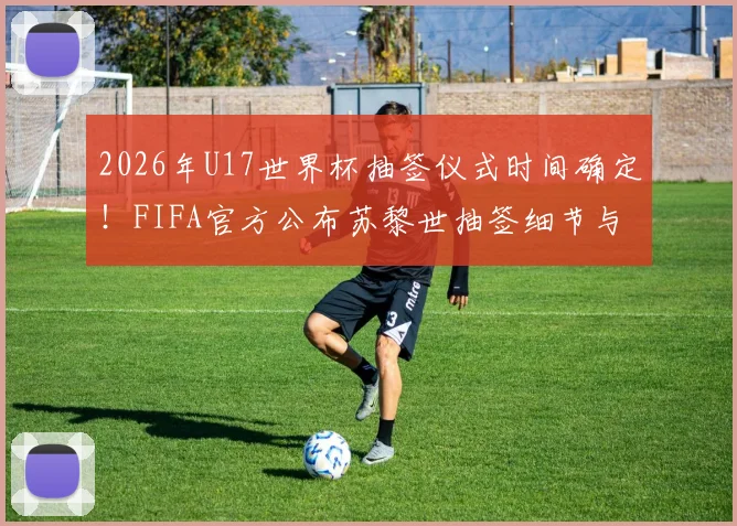 2026年U17世界杯抽签仪式时间确定！FIFA官方公布苏黎世抽签细节与完整观赛指南