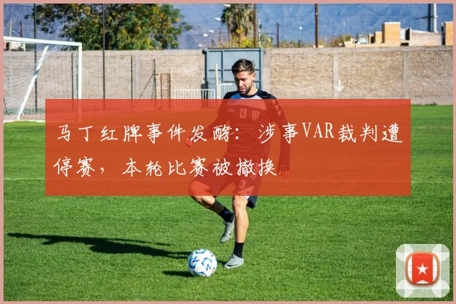 马丁红牌事件发酵：涉事VAR裁判遭停赛，本轮比赛被撤换
