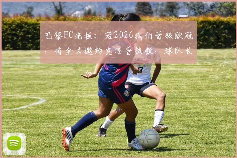 巴黎FC老板：若2026我们晋级欧冠，将全力邀约克洛普执教，球队长期发展规划曝光