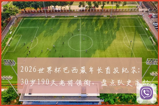 2026世界杯巴西最年长首发纪录：30岁190天老将领衔，盘点队史高龄出战名场面