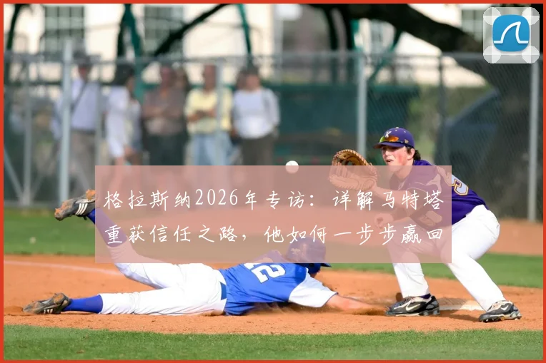 格拉斯纳2026年专访:详解马特塔重获信任之路,他如何一步步赢回水晶宫球迷心