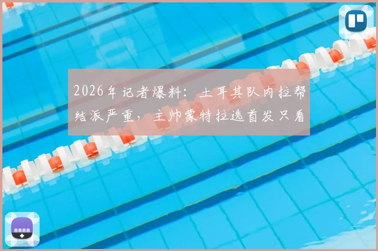 2026年记者爆料：土耳其队内拉帮结派严重，主帅蒙特拉选首发只看私人关系？