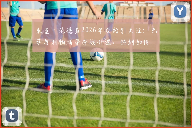 米基·范德芬2026年合约引关注：巴萨与利物浦争夺战升温，热刺如何应对？最新动态解析
