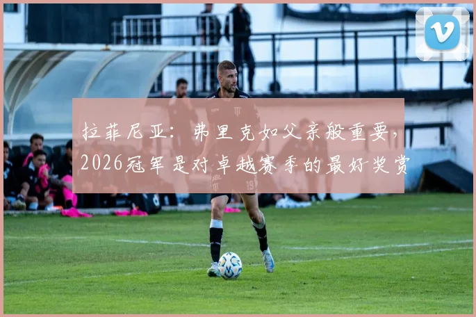 拉菲尼亚：弗里克如父亲般重要，2026冠军是对卓越赛季的最好奖赏