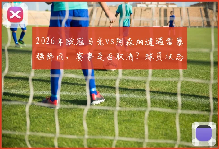 2026年欧冠马竞vs阿森纳遭遇雷暴强降雨,赛事是否取消?球员状态与应对策略全解析