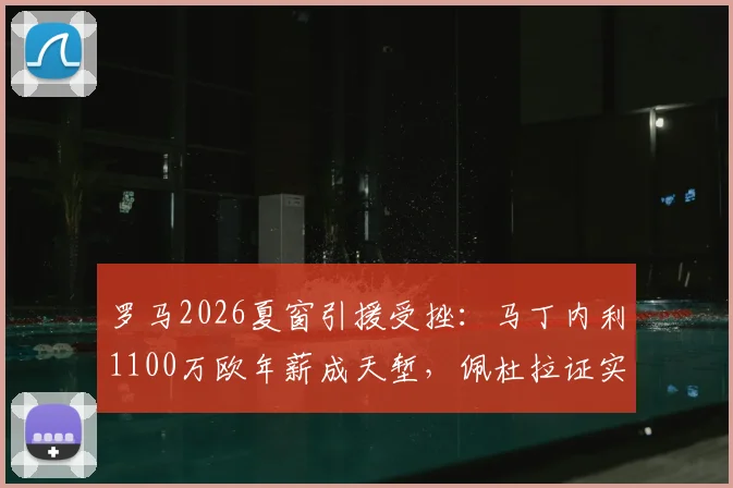 罗马2026夏窗引援受挫：马丁内利1100万欧年薪成天堑，佩杜拉证实绯闻难落地