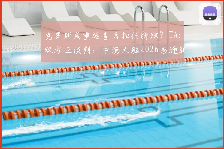 克罗斯或重返皇马担任新职？TA：双方正谈判，中场大脑2026或迎新篇章